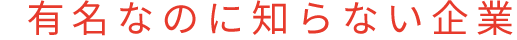 有名なのに知らない企業