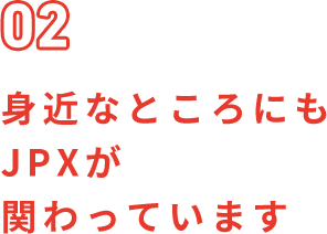 02 身近なところにもJPXが関わっています