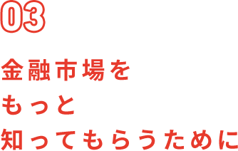 03 金融市場をもっと知ってもらうために