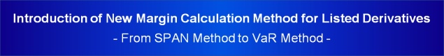 Introduction of New Margin Calculation Method for Listed Derivatives - From SPAN Method to VaR Method -